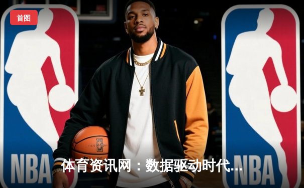 体育资讯网：数据驱动时代下的信息枢纽与竞技生态重塑者