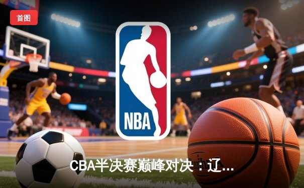 CBA半决赛巅峰对决：辽宁本钢加时险胜广东宏远 赵继伟砍30分准三双