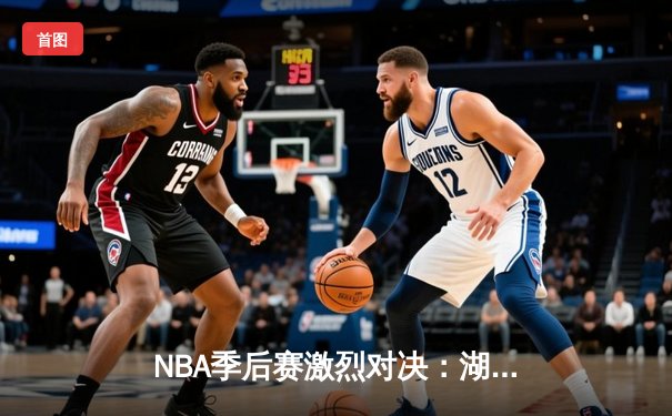 NBA季后赛激烈对决：湖人险胜勇士，詹姆斯关键三分锁定胜局