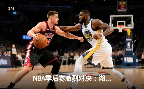 NBA季后赛激烈对决：湖人险胜勇士，詹姆斯关键三分锁定胜局 - 2
