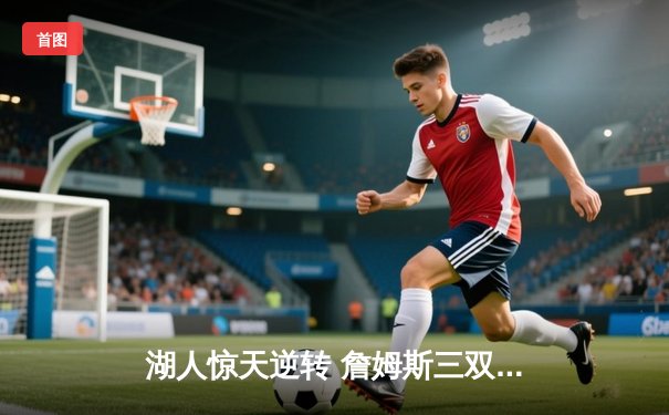 湖人惊天逆转 詹姆斯三双带队加时力克勇士