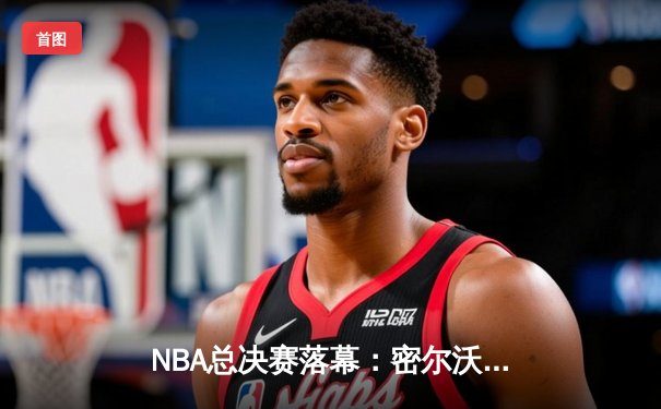 NBA总决赛落幕：密尔沃基雄鹿队夺得总冠军