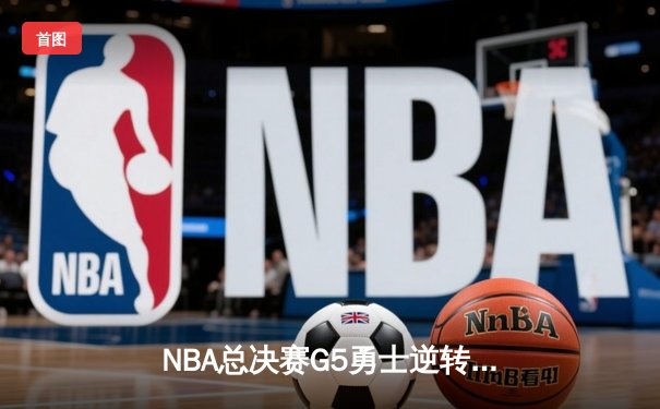 NBA总决赛G5勇士逆转凯尔特人夺赛点 库里狂砍43分维金斯关键防守锁定胜局