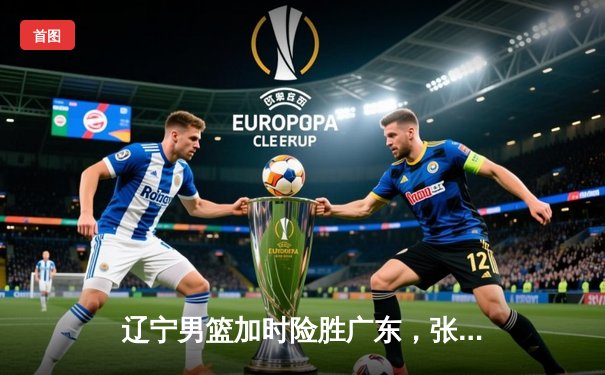 辽宁男篮加时险胜广东，张镇麟35分率队夺赛点